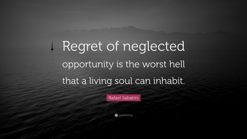Rafael Sabatini Quote: “Regret of neglected opportunity is the worst hell that a living soul can inhabit.”