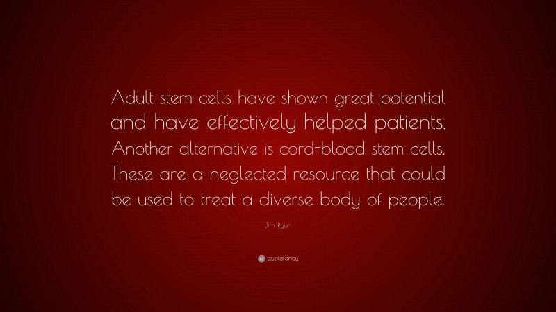 Jim Ryun Quote: “Adult stem cells have shown great potential and have effectively helped patients. Another alternative is cord-blood stem cells. These are a neglected resource that could be used to treat a diverse body of people.”