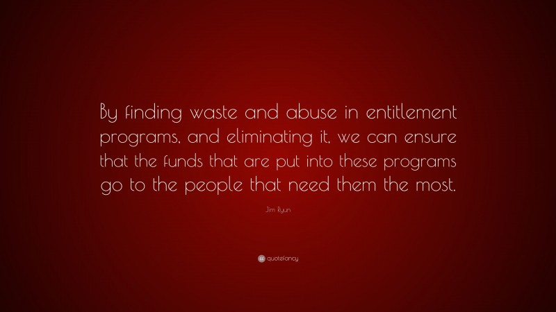 Jim Ryun Quote: “By finding waste and abuse in entitlement programs, and eliminating it, we can ensure that the funds that are put into these programs go to the people that need them the most.”