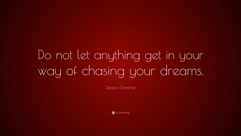 Jessica Sanchez Quote: “Do not let anything get in your way of chasing your dreams.”