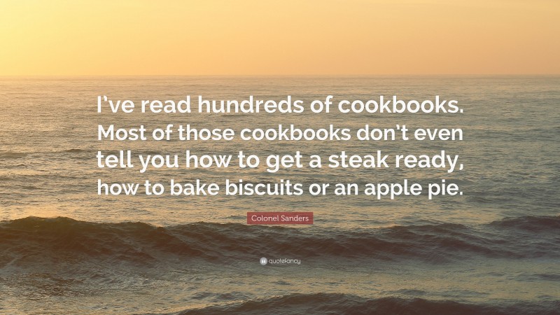 Colonel Sanders Quote: “I’ve read hundreds of cookbooks. Most of those cookbooks don’t even tell you how to get a steak ready, how to bake biscuits or an apple pie.”