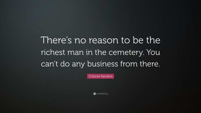 Colonel Sanders Quote: “There’s no reason to be the richest man in the cemetery. You can’t do any business from there.”