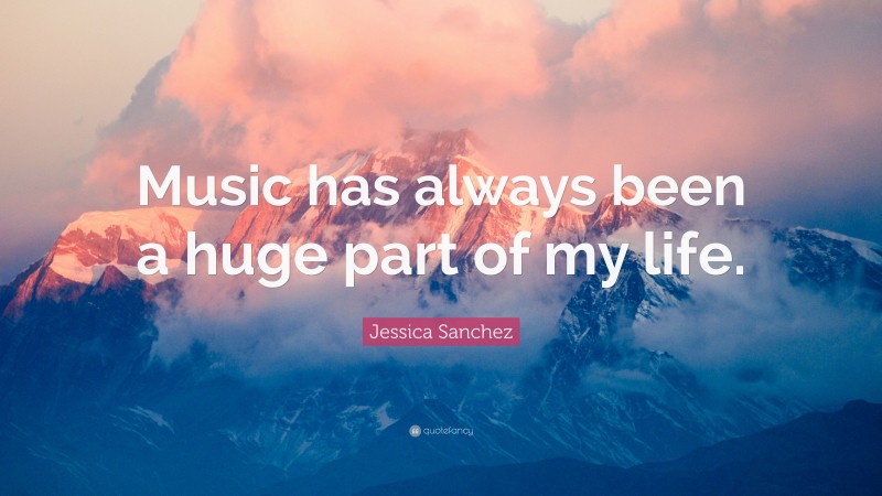 Jessica Sanchez Quote: “Music has always been a huge part of my life.”