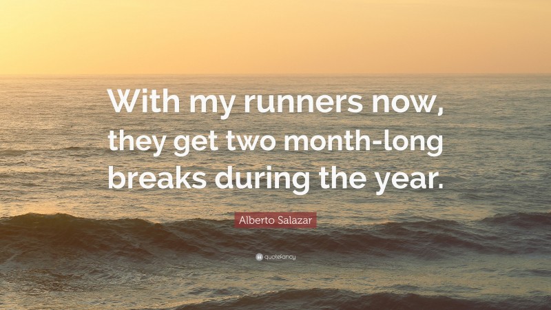 Alberto Salazar Quote: “With my runners now, they get two month-long breaks during the year.”