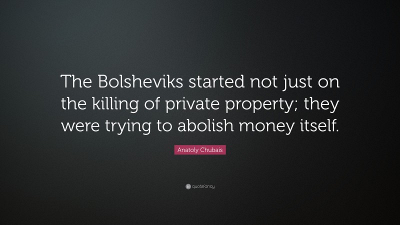Anatoly Chubais Quote: “The Bolsheviks started not just on the killing of private property; they were trying to abolish money itself.”