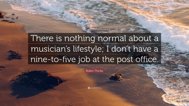 Robin Thicke Quote: “There is nothing normal about a musician’s lifestyle; I don’t have a nine-to-five job at the post office.”
