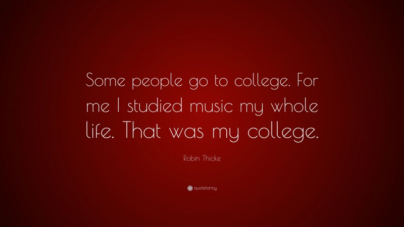 Robin Thicke Quote: “Some people go to college. For me I studied music my whole life. That was my college.”