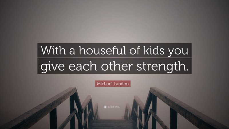 Michael Landon Quote: “With a houseful of kids you give each other strength.”