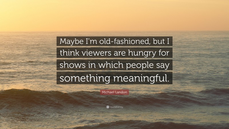 Michael Landon Quote: “Maybe I’m old-fashioned, but I think viewers are hungry for shows in which people say something meaningful.”