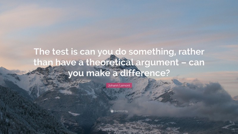 Johann Lamont Quote: “The test is can you do something, rather than have a theoretical argument – can you make a difference?”