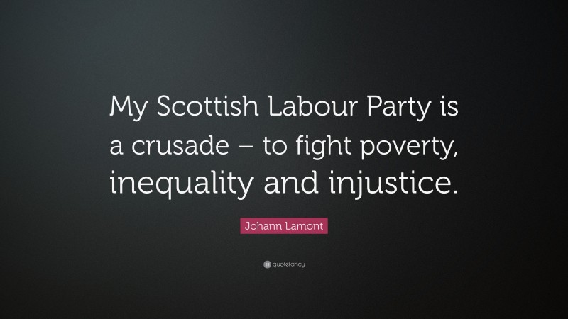 Johann Lamont Quote: “My Scottish Labour Party is a crusade – to fight poverty, inequality and injustice.”
