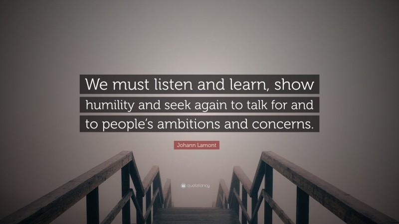 Johann Lamont Quote: “We must listen and learn, show humility and seek again to talk for and to people’s ambitions and concerns.”