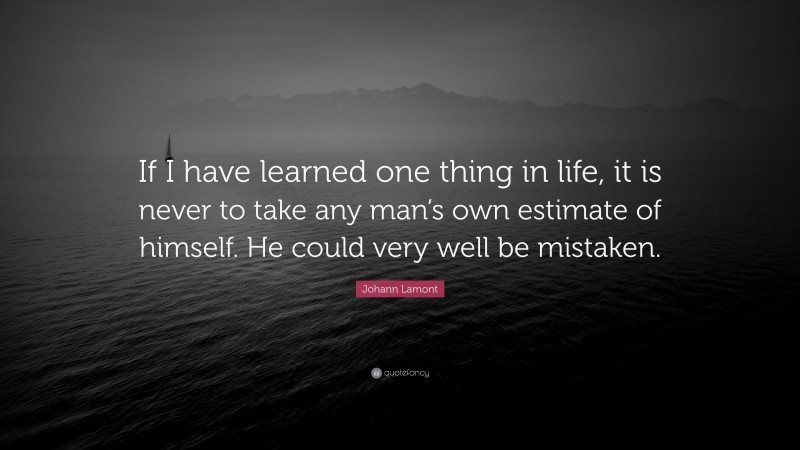 Johann Lamont Quote: “If I have learned one thing in life, it is never to take any man’s own estimate of himself. He could very well be mistaken.”