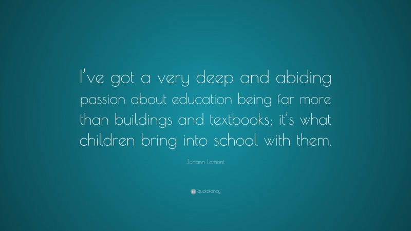 Johann Lamont Quote: “I’ve got a very deep and abiding passion about education being far more than buildings and textbooks; it’s what children bring into school with them.”