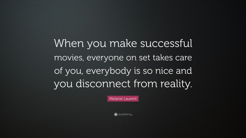 Melanie Laurent Quote: “When you make successful movies, everyone on set takes care of you, everybody is so nice and you disconnect from reality.”