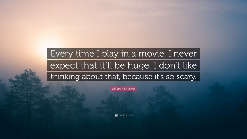 Melanie Laurent Quote: “Every time I play in a movie, I never expect that it’ll be huge. I don’t like thinking about that, because it’s so scary.”