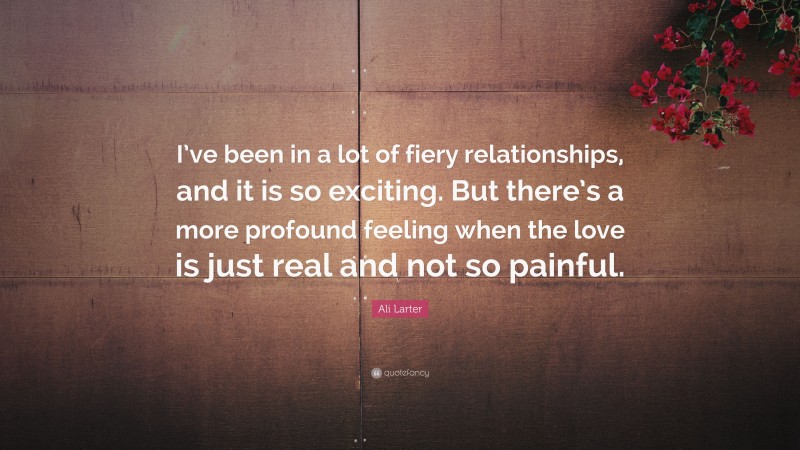 Ali Larter Quote: “I’ve been in a lot of fiery relationships, and it is so exciting. But there’s a more profound feeling when the love is just real and not so painful.”