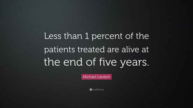 Michael Landon Quote: “Less than 1 percent of the patients treated are alive at the end of five years.”