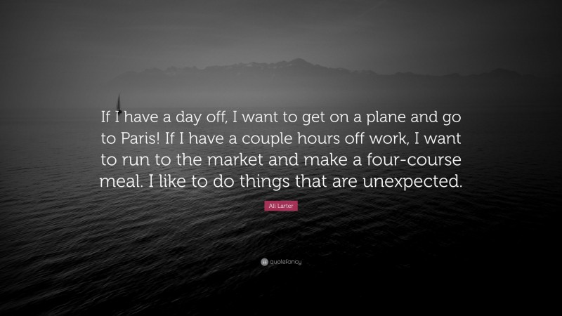 Ali Larter Quote: “If I have a day off, I want to get on a plane and go to Paris! If I have a couple hours off work, I want to run to the market and make a four-course meal. I like to do things that are unexpected.”