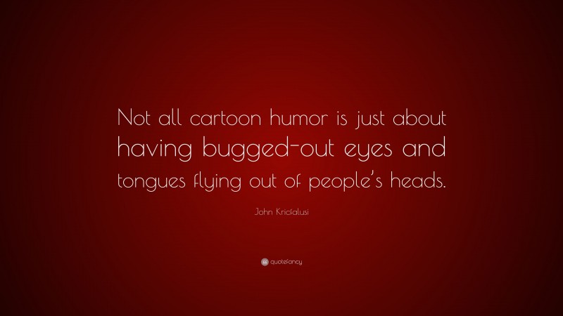 John Kricfalusi Quote: “Not all cartoon humor is just about having bugged-out eyes and tongues flying out of people’s heads.”