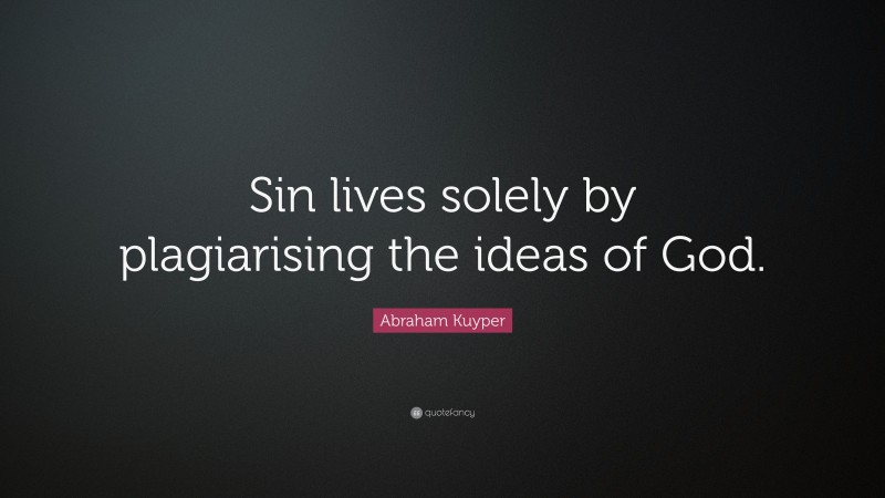 Abraham Kuyper Quote: “Sin lives solely by plagiarising the ideas of God.”