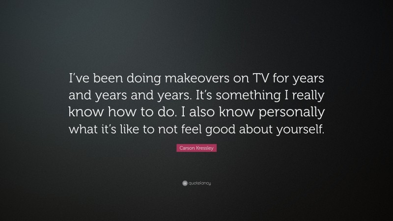 Carson Kressley Quote: “I’ve been doing makeovers on TV for years and years and years. It’s something I really know how to do. I also know personally what it’s like to not feel good about yourself.”