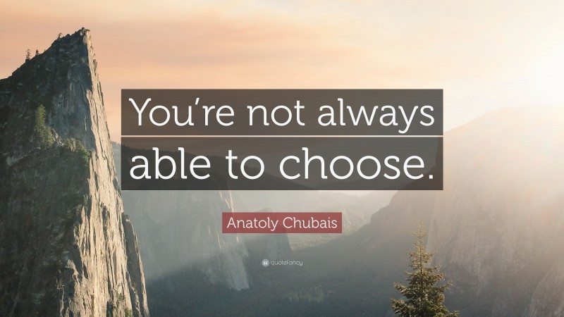 Anatoly Chubais Quote: “You’re not always able to choose.”