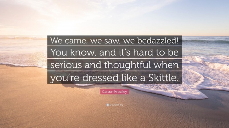 Carson Kressley Quote: “We came, we saw, we bedazzled! You know, and it’s hard to be serious and thoughtful when you’re dressed like a Skittle.”