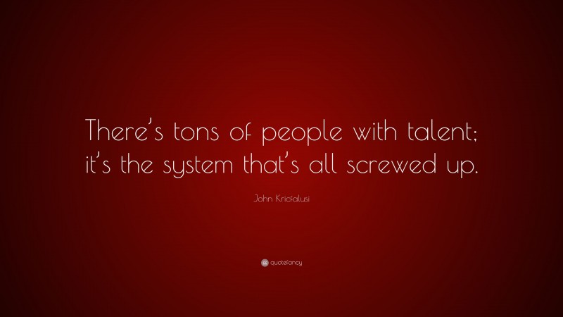 John Kricfalusi Quote: “There’s tons of people with talent; it’s the system that’s all screwed up.”