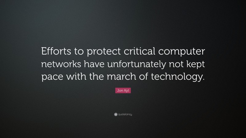 Jon Kyl Quote: “Efforts to protect critical computer networks have unfortunately not kept pace with the march of technology.”