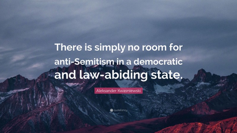 Aleksander Kwasniewski Quote: “There is simply no room for anti-Semitism in a democratic and law-abiding state.”