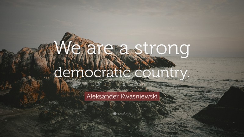 Aleksander Kwasniewski Quote: “We are a strong democratic country.”