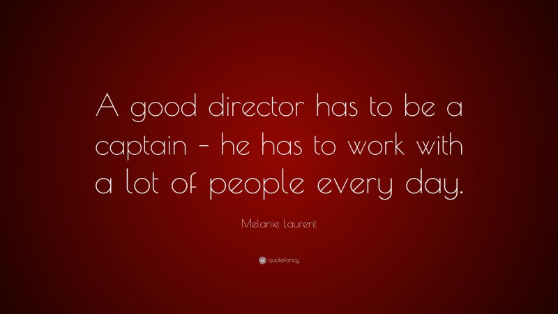 Melanie Laurent Quote: “A good director has to be a captain – he has to work with a lot of people every day.”