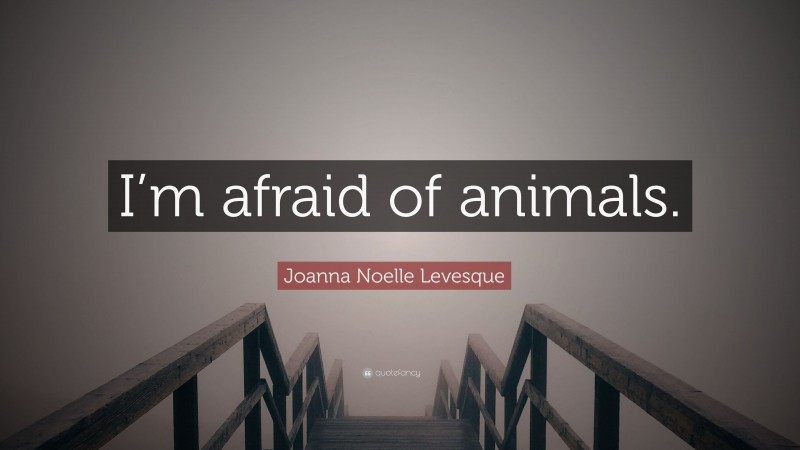 Joanna Noelle Levesque Quote: “I’m afraid of animals.”