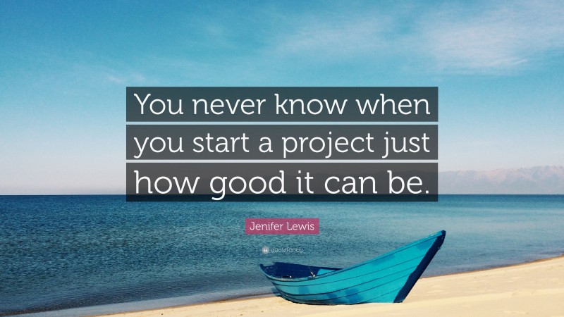 Jenifer Lewis Quote: “You never know when you start a project just how good it can be.”