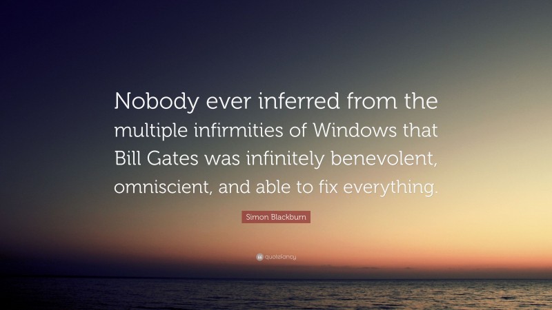 Simon Blackburn Quote: “Nobody ever inferred from the multiple infirmities of Windows that Bill Gates was infinitely benevolent, omniscient, and able to fix everything.”