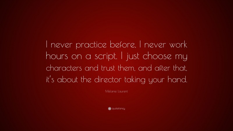 Melanie Laurent Quote: “I never practice before, I never work hours on a script. I just choose my characters and trust them, and after that, it’s about the director taking your hand.”