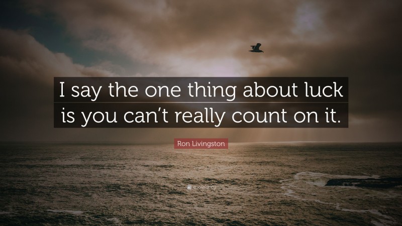 Ron Livingston Quote: “I say the one thing about luck is you can’t really count on it.”