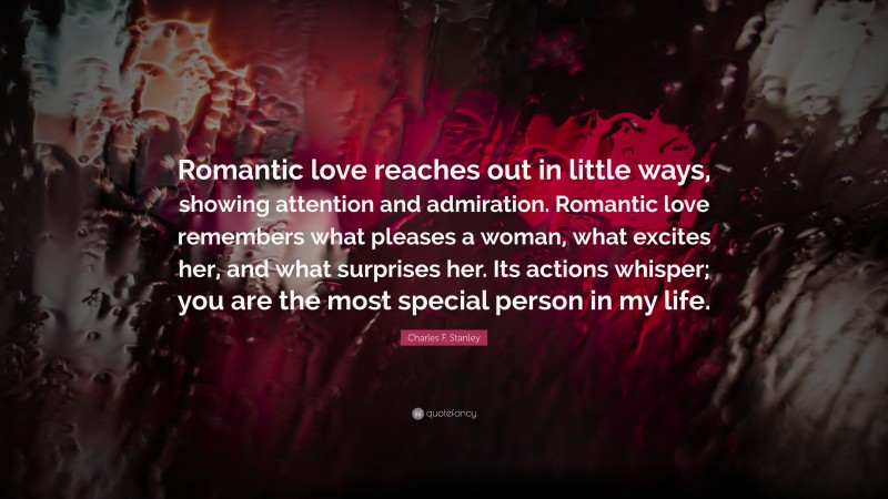 Charles F. Stanley Quote: “Romantic love reaches out in little ways, showing attention and admiration. Romantic love remembers what pleases a woman, what excites her, and what surprises her. Its actions whisper; you are the most special person in my life.”