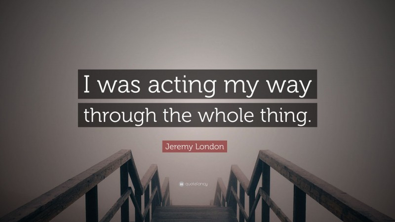 Jeremy London Quote: “I was acting my way through the whole thing.”