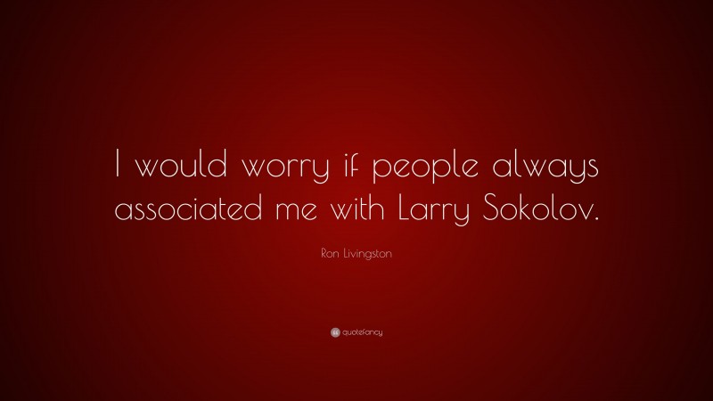 Ron Livingston Quote: “I would worry if people always associated me with Larry Sokolov.”