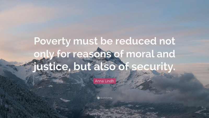 Anna Lindh Quote: “Poverty must be reduced not only for reasons of moral and justice, but also of security.”