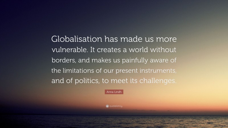 Anna Lindh Quote: “Globalisation has made us more vulnerable. It creates a world without borders, and makes us painfully aware of the limitations of our present instruments, and of politics, to meet its challenges.”