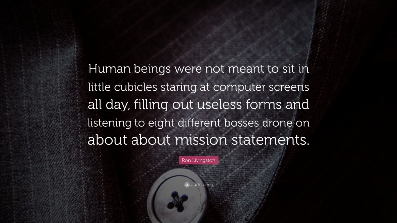 Ron Livingston Quote: “Human beings were not meant to sit in little cubicles staring at computer screens all day, filling out useless forms and listening to eight different bosses drone on about about mission statements.”