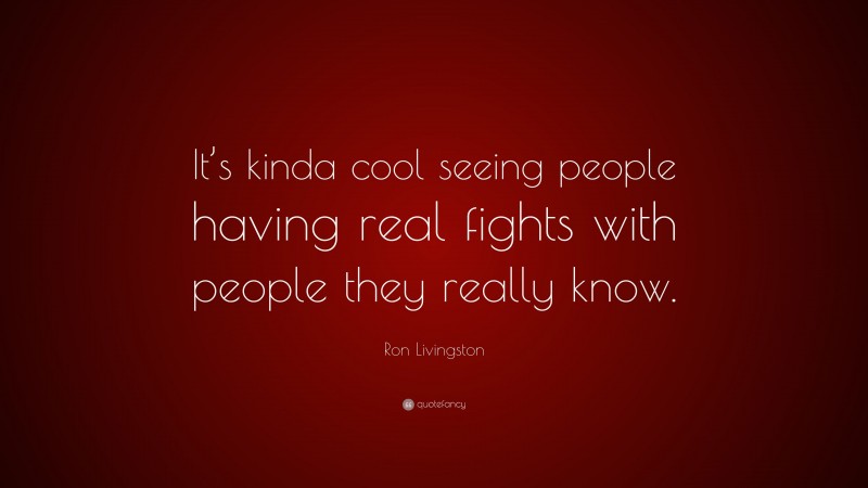Ron Livingston Quote: “It’s kinda cool seeing people having real fights with people they really know.”