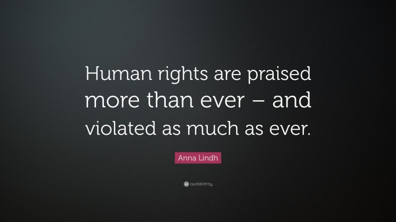 Anna Lindh Quote: “Human rights are praised more than ever – and violated as much as ever.”
