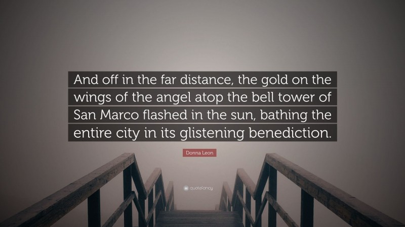 Donna Leon Quote: “And off in the far distance, the gold on the wings of the angel atop the bell tower of San Marco flashed in the sun, bathing the entire city in its glistening benediction.”