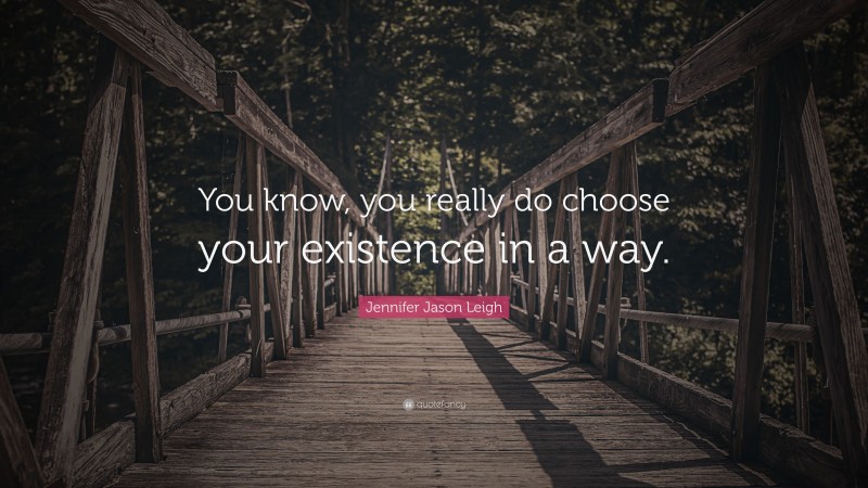 Jennifer Jason Leigh Quote: “You know, you really do choose your existence in a way.”