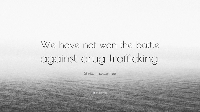 Sheila Jackson Lee Quote: “We have not won the battle against drug trafficking.”
