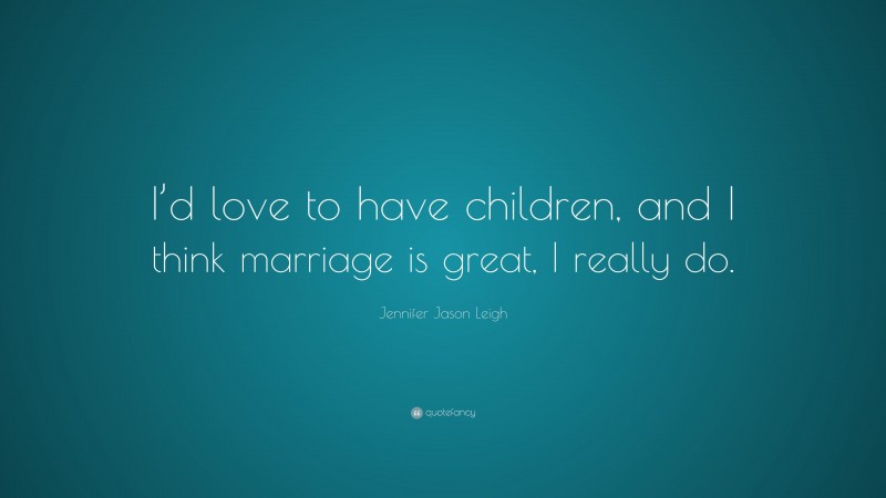 Jennifer Jason Leigh Quote: “I’d love to have children, and I think marriage is great, I really do.”